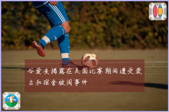 谷爱凌揭露在美国比赛期间遭受袭击和宿舍被闯事件