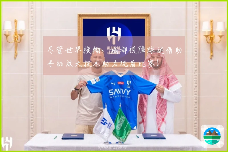 尽管世界模糊，成都视障球迷借助手机放大技术助力观看比赛！