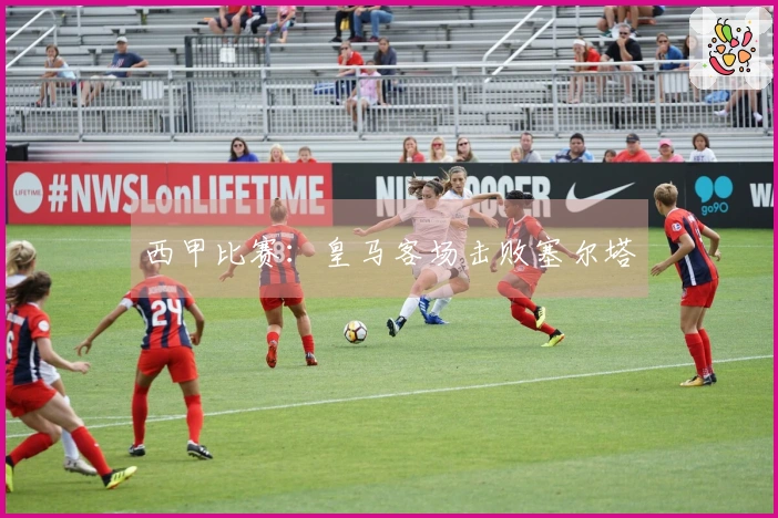 西甲比赛：皇马客场击败塞尔塔