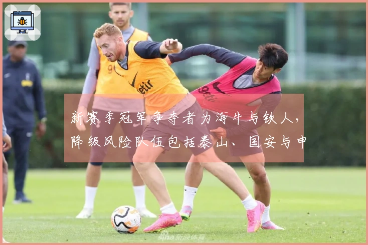 新赛季冠军争夺者为海牛与铁人，降级风险队伍包括泰山、国安与申花