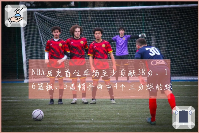 NBA历史首位单场至少贡献38分、16篮板、5盖帽并命中4个三分球的球员