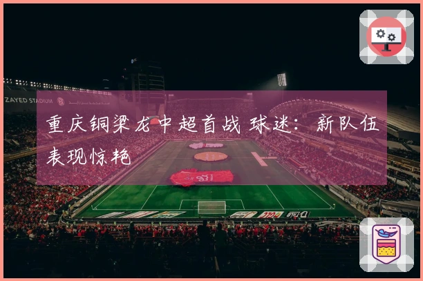 重庆铜梁龙中超首战 球迷：新队伍表现惊艳