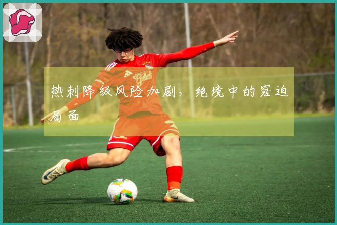 热刺降级风险加剧，绝境中的窘迫局面