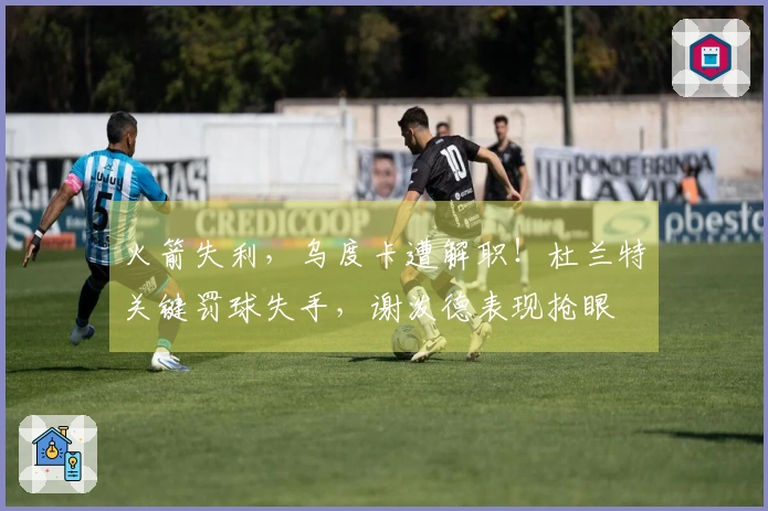火箭失利，乌度卡遭解职！杜兰特关键罚球失手，谢泼德表现抢眼