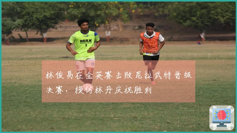 林俊易在全英赛击败昆拉武特晋级决赛，模仿林丹庆祝胜利