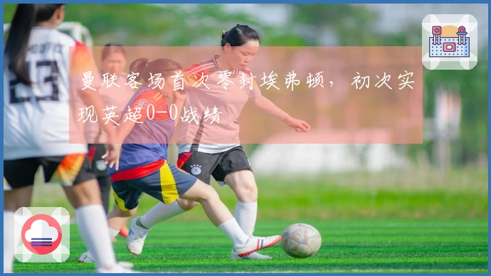 曼联客场首次零封埃弗顿，初次实现英超0-0战绩