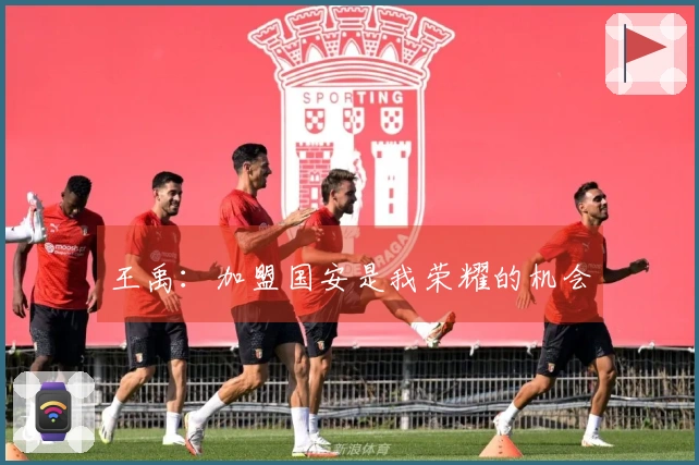 王禹：加盟国安是我荣耀的机会