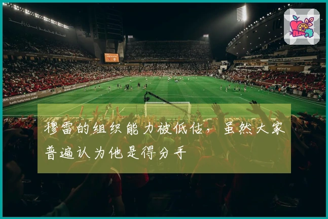 穆雷的组织能力被低估，虽然大家普遍认为他是得分手