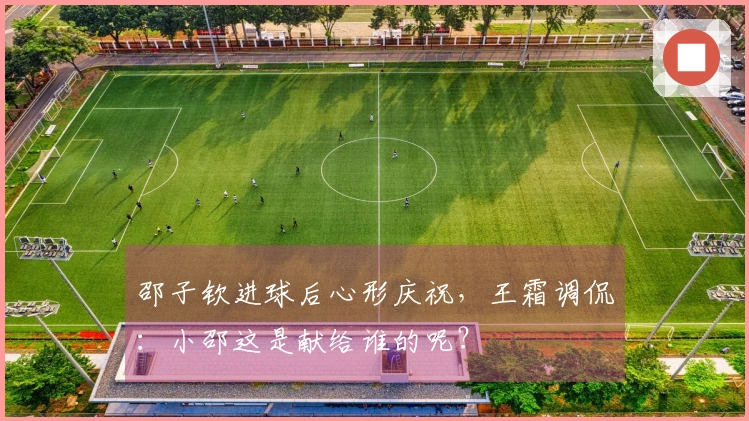 邵子钦进球后心形庆祝，王霜调侃：小邵这是献给谁的呢？