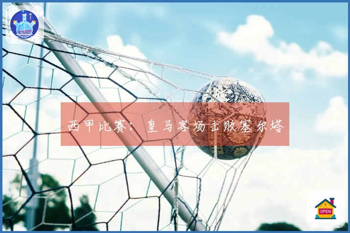 西甲比赛：皇马客场击败塞尔塔