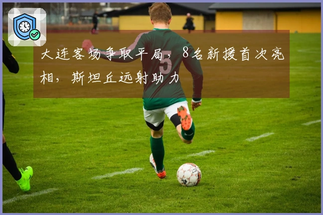 大连客场争取平局，8名新援首次亮相，斯坦丘远射助力