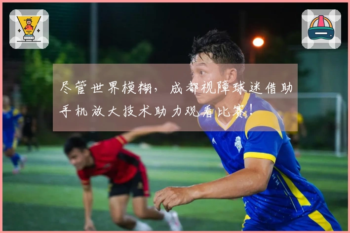 尽管世界模糊，成都视障球迷借助手机放大技术助力观看比赛！