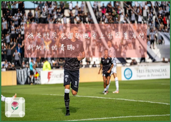 施洛特贝克留队概率上升因皇马对科纳特的青睐