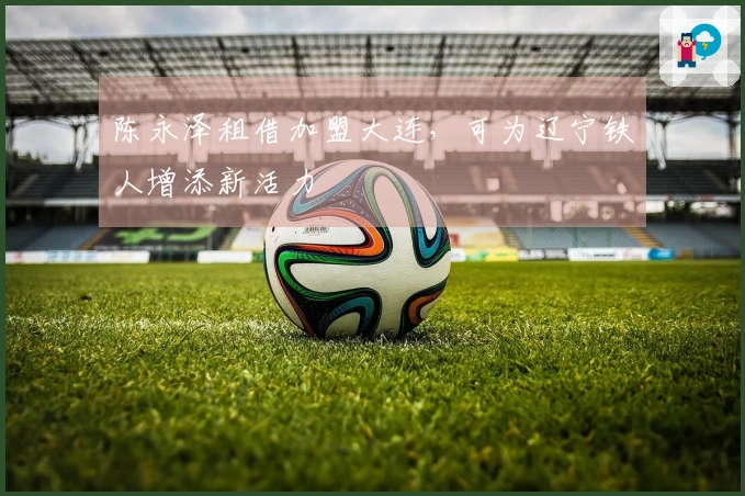 陈永泽租借加盟大连，可为辽宁铁人增添新活力