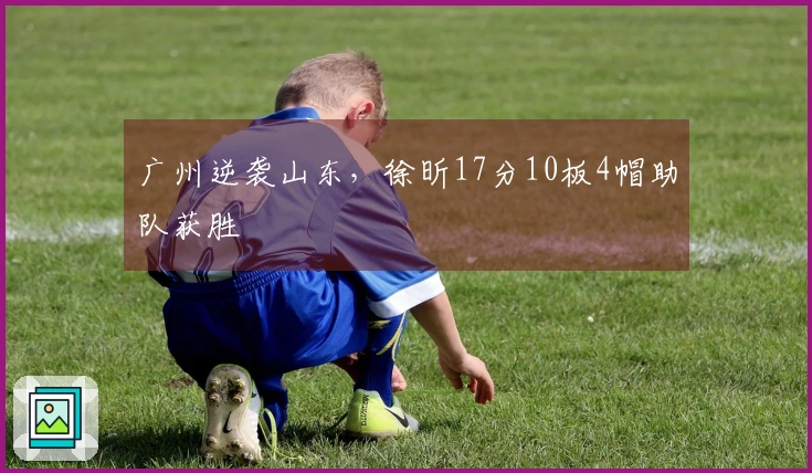 广州逆袭山东，徐昕17分10板4帽助队获胜