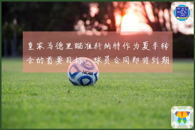 皇家马德里瞄准科纳特作为夏季转会的首要目标，球员合同即将到期