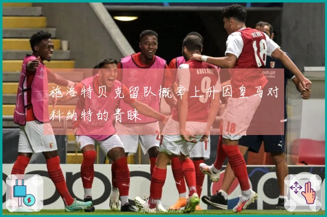 施洛特贝克留队概率上升因皇马对科纳特的青睐
