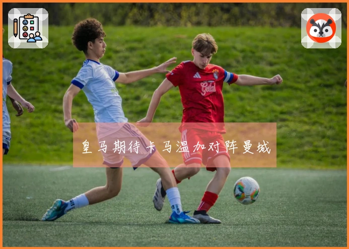 皇马期待卡马温加对阵曼城