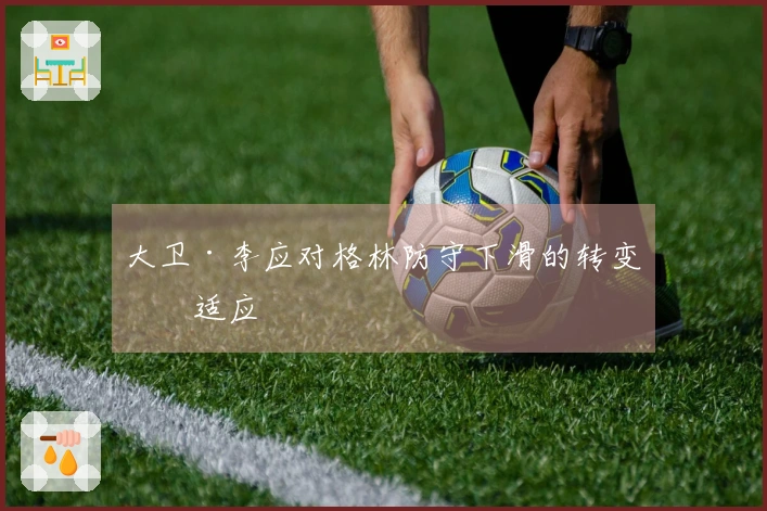 大卫·李应对格林防守下滑的转变与适应