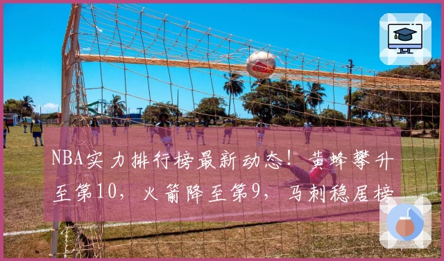 NBA实力排行榜最新动态！黄蜂攀升至第10，火箭降至第9，马刺稳居榜首。