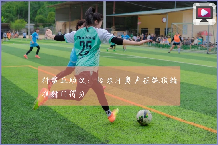 科雷亚助攻，恰尔汗奥卢在弧顶精准射门得分