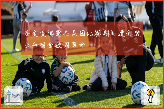 谷爱凌揭露在美国比赛期间遭受袭击和宿舍被闯事件