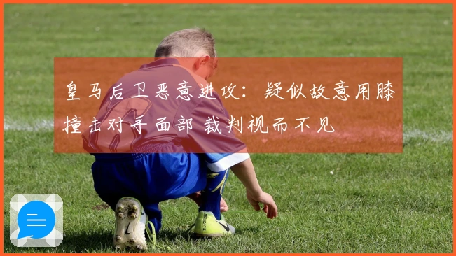 皇马后卫恶意进攻：疑似故意用膝撞击对手面部 裁判视而不见