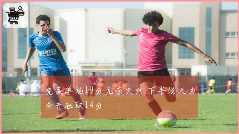 克莱单场19分无奈失利 下半场火力全开独取14分