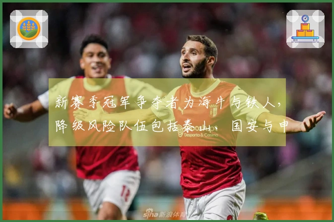 新赛季冠军争夺者为海牛与铁人，降级风险队伍包括泰山、国安与申花